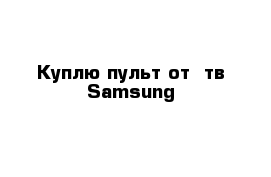 Куплю пульт от  тв Samsung